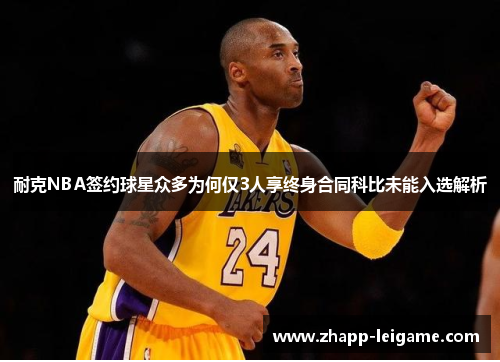 耐克NBA签约球星众多为何仅3人享终身合同科比未能入选解析 耐克NBA签约球星众多为何仅3人享终身合同科比未能入选解析