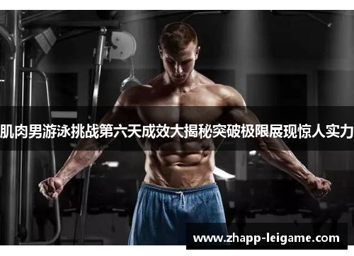 肌肉男游泳挑战第六天成效大揭秘突破极限展现惊人实力 肌肉男游泳挑战第六天成效大揭秘突破极限展现惊人实力