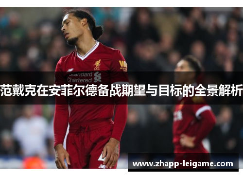 范戴克在安菲尔德备战期望与目标的全景解析 范戴克在安菲尔德备战期望与目标的全景解析