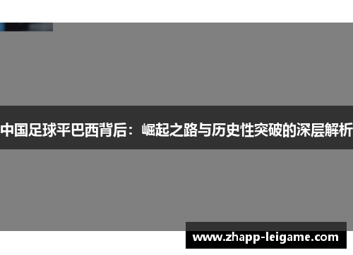 中国足球平巴西背后:崛起之路与历史性突破的深层解析 中国足球平巴西背后:崛起之路与历史性突破的深层解析