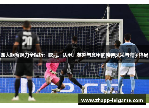 四大联赛魅力全解析:欧冠、法甲、英超与意甲的独特风采与竞争格局 四大联赛魅力全解析:欧冠、法甲、英超与意甲的独特风采与竞争格局