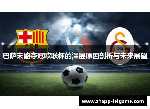 巴萨未能夺冠欧联杯的深层原因剖析与未来展望 巴萨未能夺冠欧联杯的深层原因剖析与未来展望