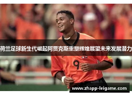 荷兰足球新生代崛起阿贾克斯重塑辉煌展望未来发展潜力