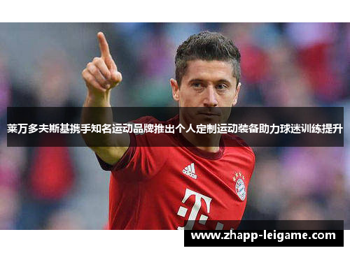 莱万多夫斯基携手知名运动品牌推出个人定制运动装备助力球迷训练提升