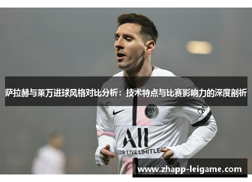 萨拉赫与莱万进球风格对比分析:技术特点与比赛影响力的深度剖析 萨拉赫与莱万进球风格对比分析:技术特点与比赛影响力的深度剖析