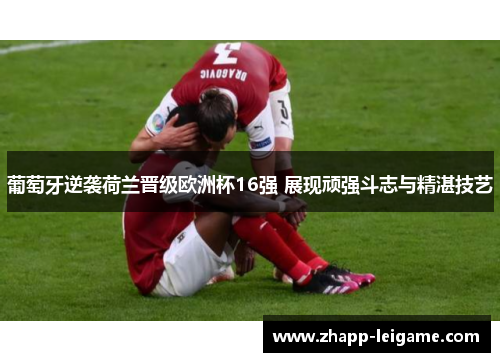 葡萄牙逆袭荷兰晋级欧洲杯16强 展现顽强斗志与精湛技艺