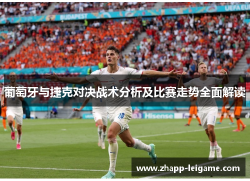 葡萄牙与捷克对决战术分析及比赛走势全面解读 葡萄牙与捷克对决战术分析及比赛走势全面解读