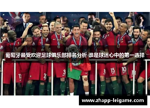 葡萄牙最受欢迎足球俱乐部排名分析 谁是球迷心中的第一选择 葡萄牙最受欢迎足球俱乐部排名分析 谁是球迷心中的第一选择