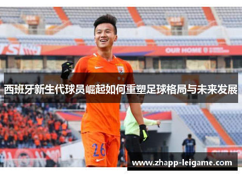 西班牙新生代球员崛起如何重塑足球格局与未来发展 西班牙新生代球员崛起如何重塑足球格局与未来发展