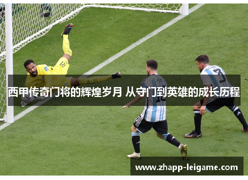 西甲传奇门将的辉煌岁月 从守门到英雄的成长历程