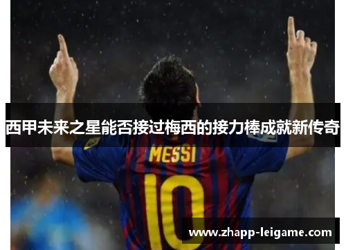 西甲未来之星能否接过梅西的接力棒成就新传奇 西甲未来之星能否接过梅西的接力棒成就新传奇