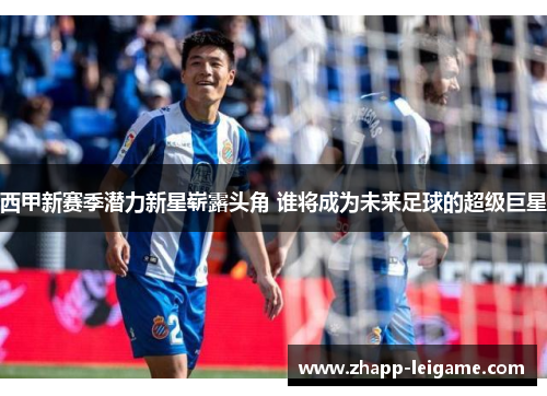 西甲新赛季潜力新星崭露头角 谁将成为未来足球的超级巨星