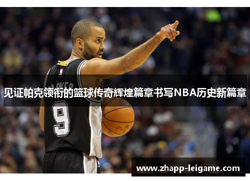 见证帕克领衔的篮球传奇辉煌篇章书写NBA历史新篇章 见证帕克领衔的篮球传奇辉煌篇章书写NBA历史新篇章