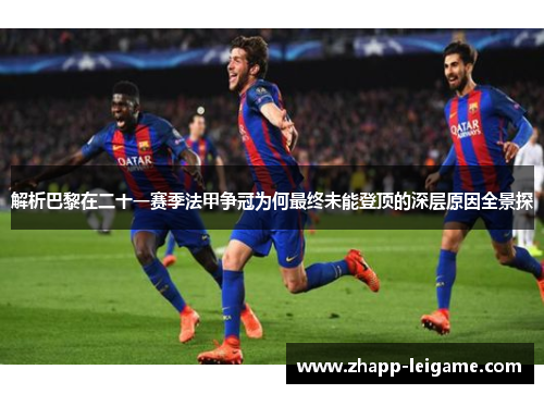 解析巴黎在二十一赛季法甲争冠为何最终未能登顶的深层原因全景探 解析巴黎在二十一赛季法甲争冠为何最终未能登顶的深层原因全景探