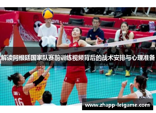 解读阿根廷国家队赛前训练视频背后的战术安排与心理准备