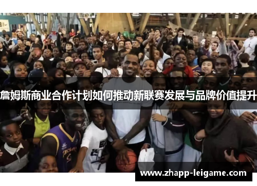 詹姆斯商业合作计划如何推动新联赛发展与品牌价值提升