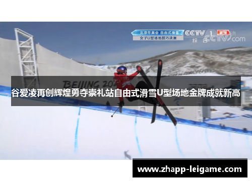 谷爱凌再创辉煌勇夺崇礼站自由式滑雪U型场地金牌成就新高