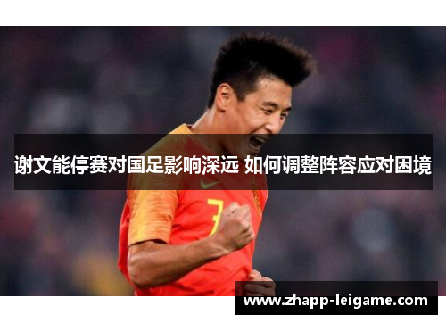 谢文能停赛对国足影响深远 如何调整阵容应对困境 谢文能停赛对国足影响深远 如何调整阵容应对困境