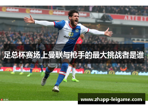 足总杯赛场上曼联与枪手的最大挑战者是谁