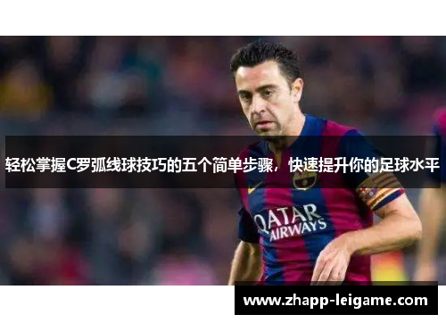 轻松掌握C罗弧线球技巧的五个简单步骤,快速提升你的足球水平 轻松掌握C罗弧线球技巧的五个简单步骤,快速提升你的足球水平