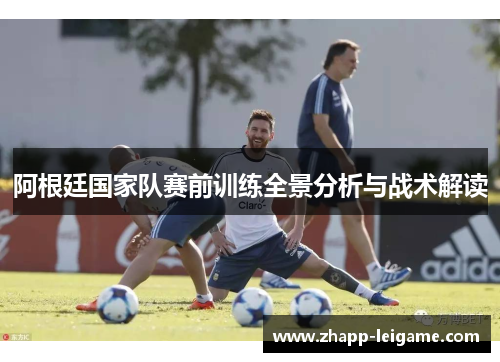 阿根廷国家队赛前训练全景分析与战术解读