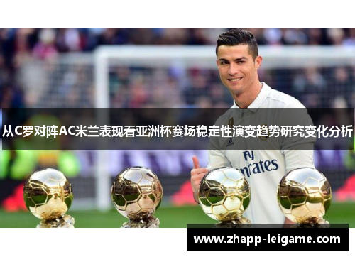 从C罗对阵AC米兰表现看亚洲杯赛场稳定性演变趋势研究变化分析 从C罗对阵AC米兰表现看亚洲杯赛场稳定性演变趋势研究变化分析