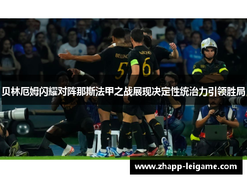 贝林厄姆闪耀对阵那斯法甲之战展现决定性统治力引领胜局