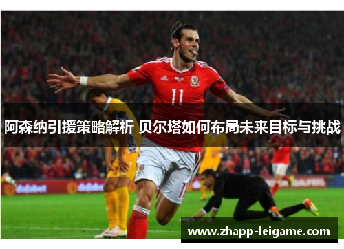阿森纳引援策略解析 贝尔塔如何布局未来目标与挑战 阿森纳引援策略解析 贝尔塔如何布局未来目标与挑战