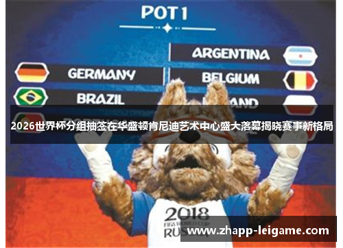 2026世界杯分组抽签在华盛顿肯尼迪艺术中心盛大落幕揭晓赛事新格局