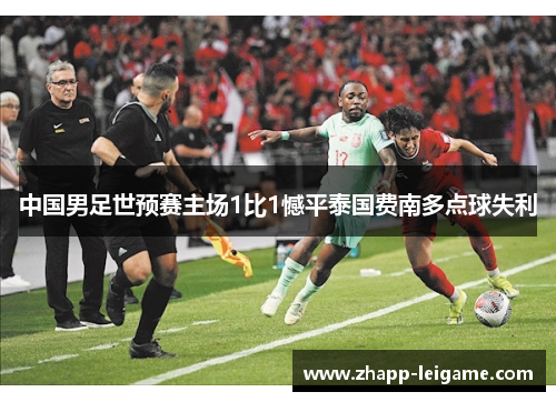 中国男足世预赛主场1比1憾平泰国费南多点球失利 中国男足世预赛主场1比1憾平泰国费南多点球失利