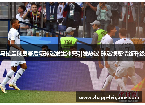 乌拉圭球员赛后与球迷发生冲突引发热议 球迷愤怒情绪升级 乌拉圭球员赛后与球迷发生冲突引发热议 球迷愤怒情绪升级