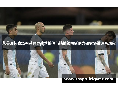 从美洲杯赛场看劳塔罗战术价值与精神领袖影响力研究多维综合观察 从美洲杯赛场看劳塔罗战术价值与精神领袖影响力研究多维综合观察