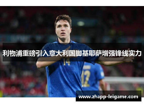 利物浦重磅引入意大利国脚基耶萨增强锋线实力 利物浦重磅引入意大利国脚基耶萨增强锋线实力