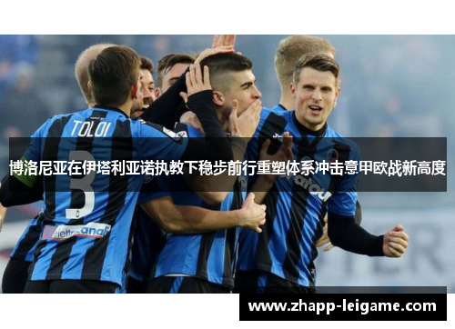 博洛尼亚在伊塔利亚诺执教下稳步前行重塑体系冲击意甲欧战新高度 博洛尼亚在伊塔利亚诺执教下稳步前行重塑体系冲击意甲欧战新高度