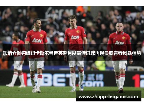 加纳乔倒钩破纽卡斯尔当选英超月度最佳进球再现曼联青春风暴强势 加纳乔倒钩破纽卡斯尔当选英超月度最佳进球再现曼联青春风暴强势