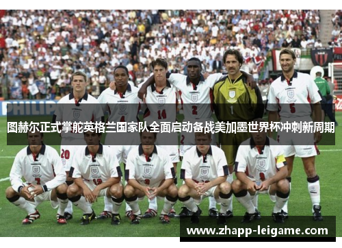 图赫尔正式掌舵英格兰国家队全面启动备战美加墨世界杯冲刺新周期 图赫尔正式掌舵英格兰国家队全面启动备战美加墨世界杯冲刺新周期