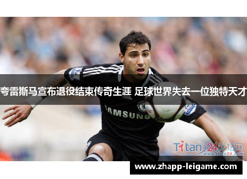 夸雷斯马宣布退役结束传奇生涯 足球世界失去一位独特天才