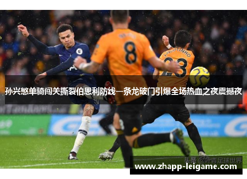 孙兴慜单骑闯关撕裂伯恩利防线一条龙破门引爆全场热血之夜震撼夜 孙兴慜单骑闯关撕裂伯恩利防线一条龙破门引爆全场热血之夜震撼夜