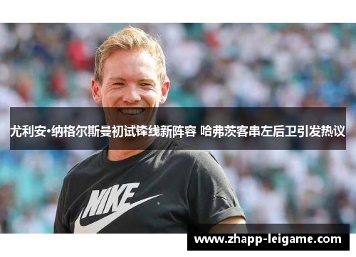 尤利安·纳格尔斯曼初试锋线新阵容 哈弗茨客串左后卫引发热议 尤利安·纳格尔斯曼初试锋线新阵容 哈弗茨客串左后卫引发热议
