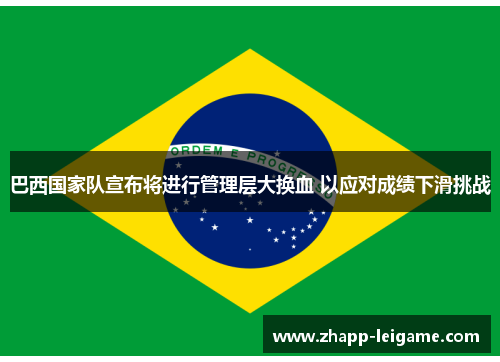 巴西国家队宣布将进行管理层大换血 以应对成绩下滑挑战 巴西国家队宣布将进行管理层大换血 以应对成绩下滑挑战