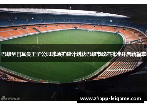 巴黎圣日耳曼王子公园球场扩建计划获巴黎市政府批准开启新篇章 巴黎圣日耳曼王子公园球场扩建计划获巴黎市政府批准开启新篇章