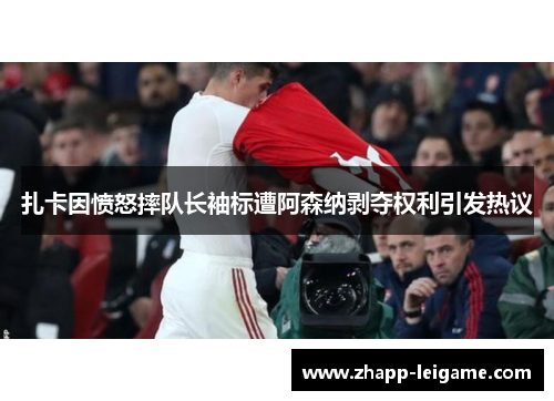 扎卡因愤怒摔队长袖标遭阿森纳剥夺权利引发热议 扎卡因愤怒摔队长袖标遭阿森纳剥夺权利引发热议