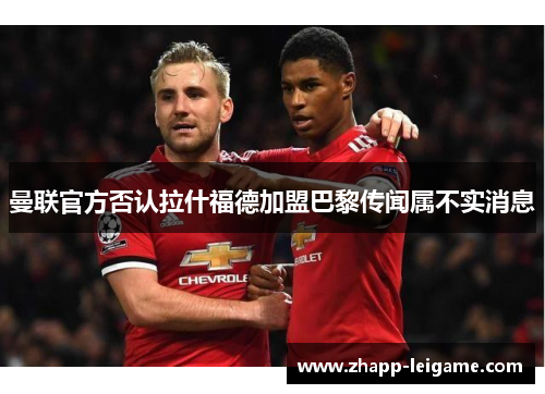曼联官方否认拉什福德加盟巴黎传闻属不实消息
