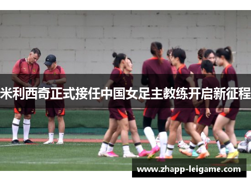 米利西奇正式接任中国女足主教练开启新征程