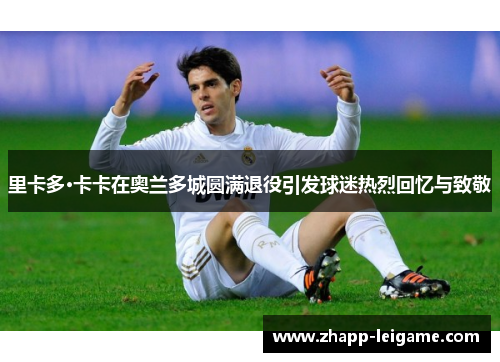 里卡多·卡卡在奥兰多城圆满退役引发球迷热烈回忆与致敬