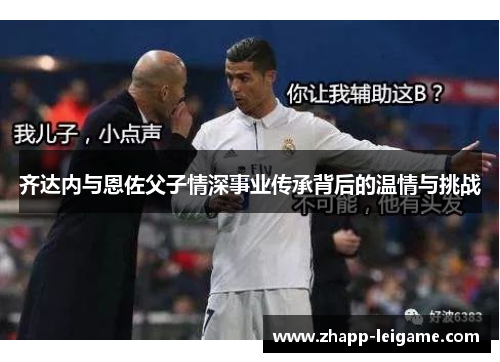 齐达内与恩佐父子情深事业传承背后的温情与挑战