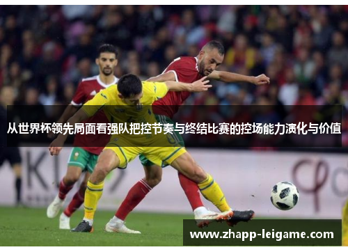 从世界杯领先局面看强队把控节奏与终结比赛的控场能力演化与价值