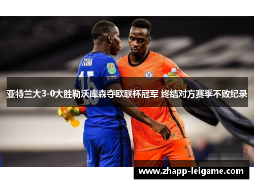 亚特兰大3-0大胜勒沃库森夺欧联杯冠军 终结对方赛季不败纪录