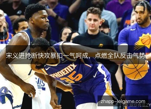 宋义进抢断快攻暴扣一气呵成,点燃全队反击气势 宋义进抢断快攻暴扣一气呵成,点燃全队反击气势