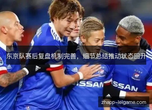 东京队赛后复盘机制完善,细节总结推动状态回升 东京队赛后复盘机制完善,细节总结推动状态回升
